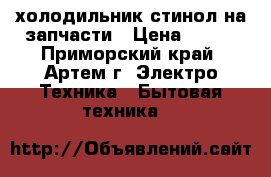 холодильник стинол на запчасти › Цена ­ 500 - Приморский край, Артем г. Электро-Техника » Бытовая техника   